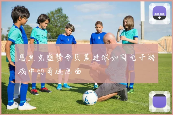 恩里克盛赞登贝莱进球如同电子游戏中的奇迹画面