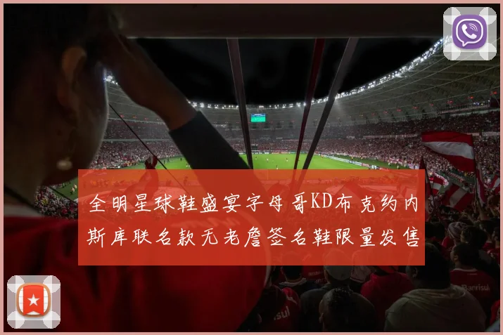 全明星球鞋盛宴字母哥KD布克约内斯库联名款无老詹签名鞋限量发售