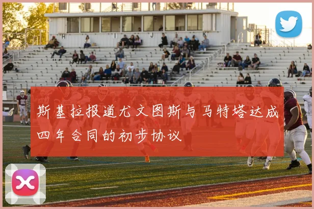 斯基拉报道尤文图斯与马特塔达成四年合同的初步协议