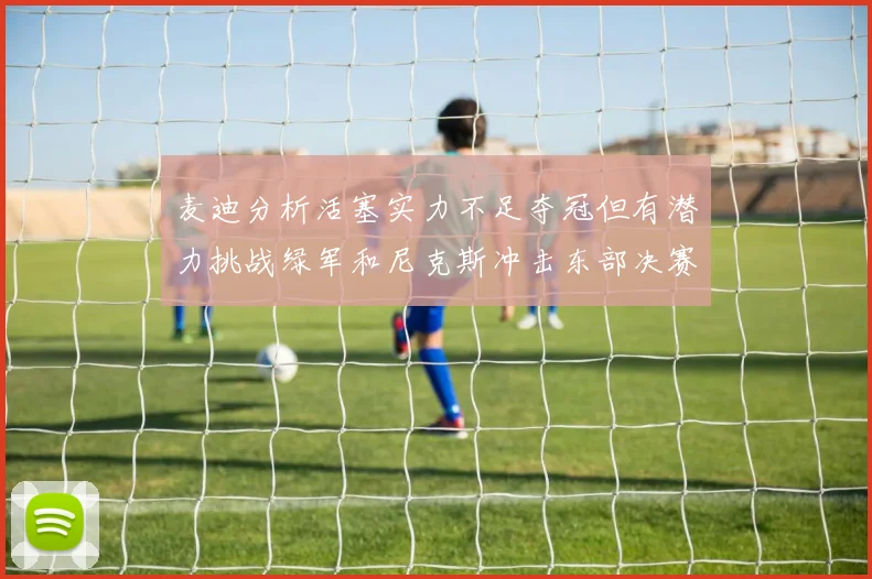 麦迪分析活塞实力不足夺冠但有潜力挑战绿军和尼克斯冲击东部决赛