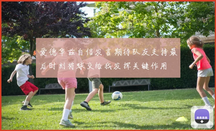 爱德华兹自信发言期待队友支持最后时刻将球交给我发挥关键作用
