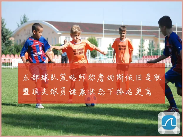 东部球队策略师称詹姆斯依旧是联盟顶尖球员健康状态下排名更高