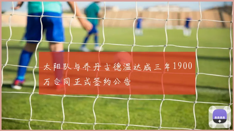 太阳队与乔丹古德温达成三年1900万合同正式签约公告