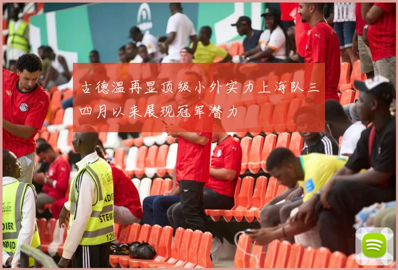 古德温再显顶级小外实力上海队三四月以来展现冠军潜力