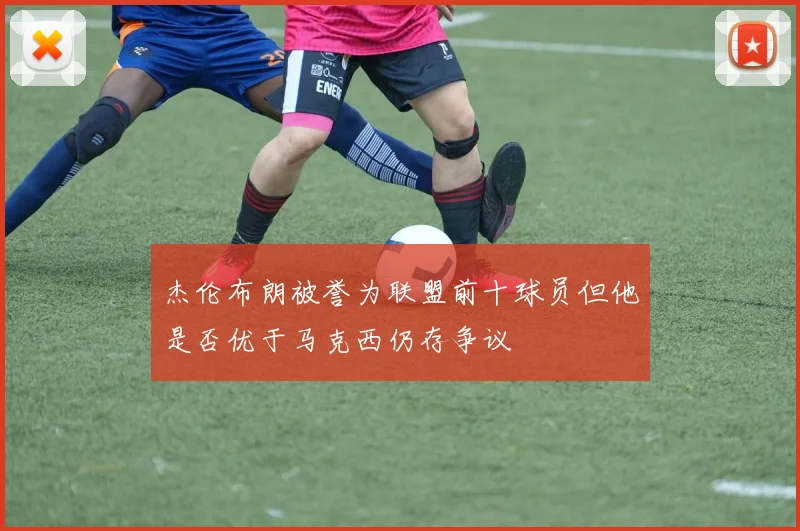 杰伦布朗被誉为联盟前十球员但他是否优于马克西仍存争议