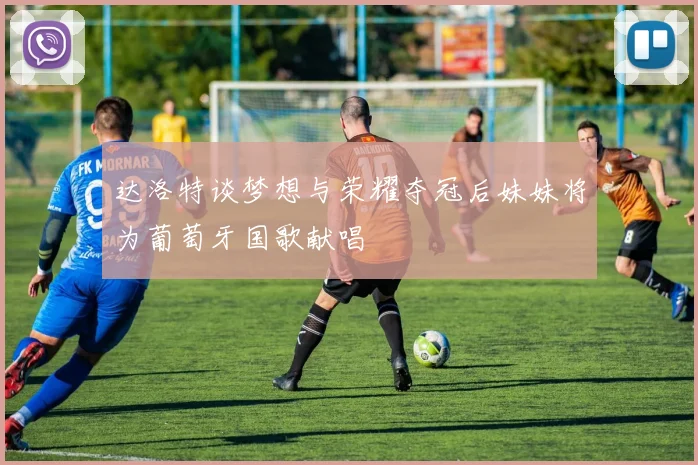 达洛特谈梦想与荣耀夺冠后妹妹将为葡萄牙国歌献唱