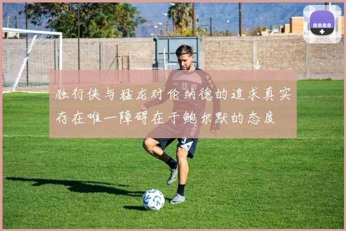 独行侠与猛龙对伦纳德的追求真实存在唯一障碍在于鲍尔默的态度