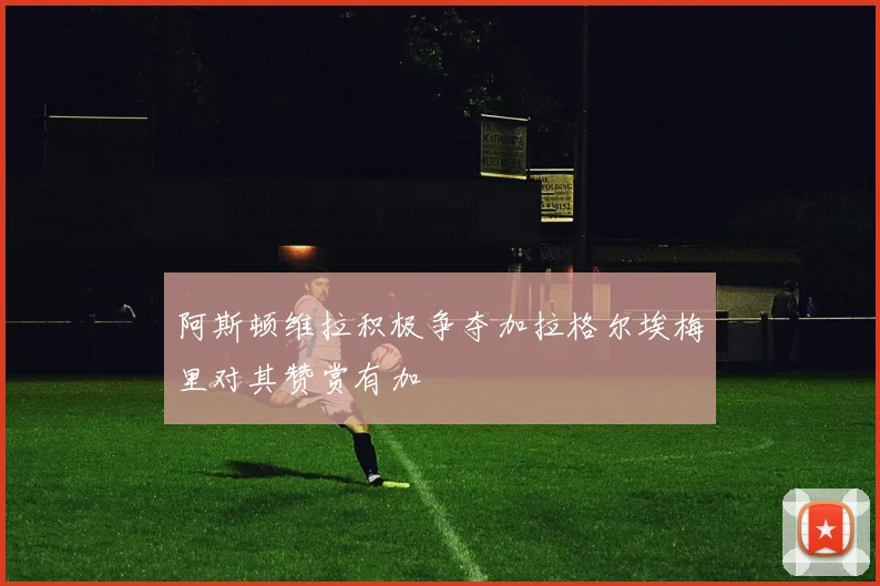 阿斯顿维拉积极争夺加拉格尔埃梅里对其赞赏有加