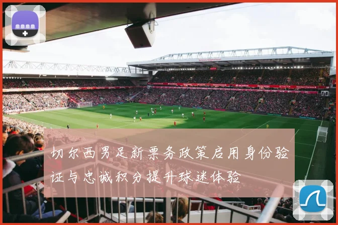 切尔西男足新票务政策启用身份验证与忠诚积分提升球迷体验