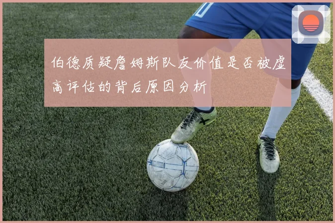 伯德质疑詹姆斯队友价值是否被虚高评估的背后原因分析