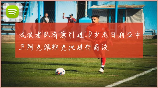 流浪者队有意引进19岁尼日利亚中卫阿克佩维克托进行商谈