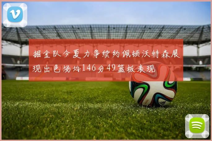 掘金队今夏力争续约佩顿沃特森展现出色场均146分49篮板表现