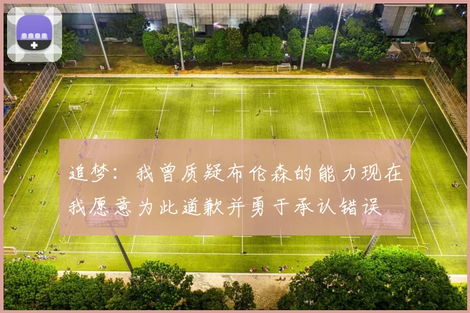 追梦：我曾质疑布伦森的能力现在我愿意为此道歉并勇于承认错误