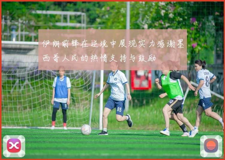 伊朗前锋在逆境中展现实力感谢墨西哥人民的热情支持与鼓励