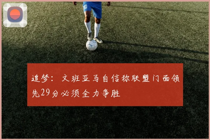 追梦：文班亚马自信称联盟门面领先29分必须全力争胜