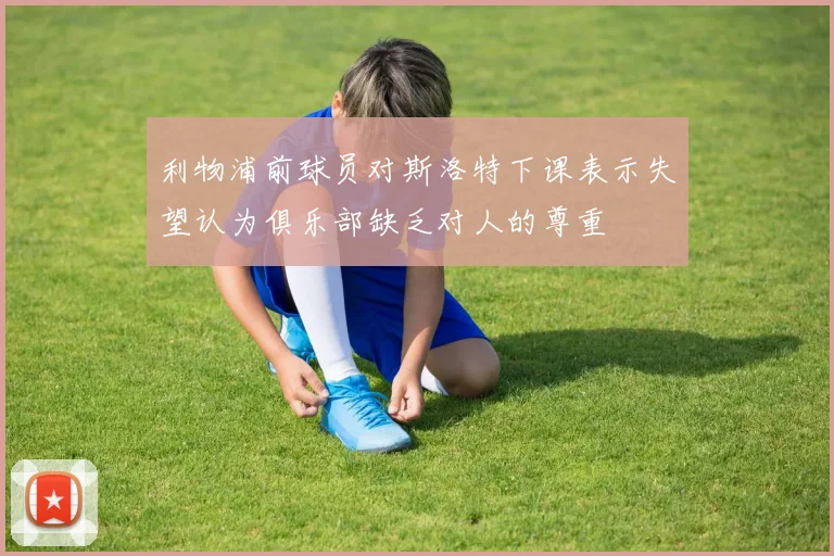 利物浦前球员对斯洛特下课表示失望认为俱乐部缺乏对人的尊重