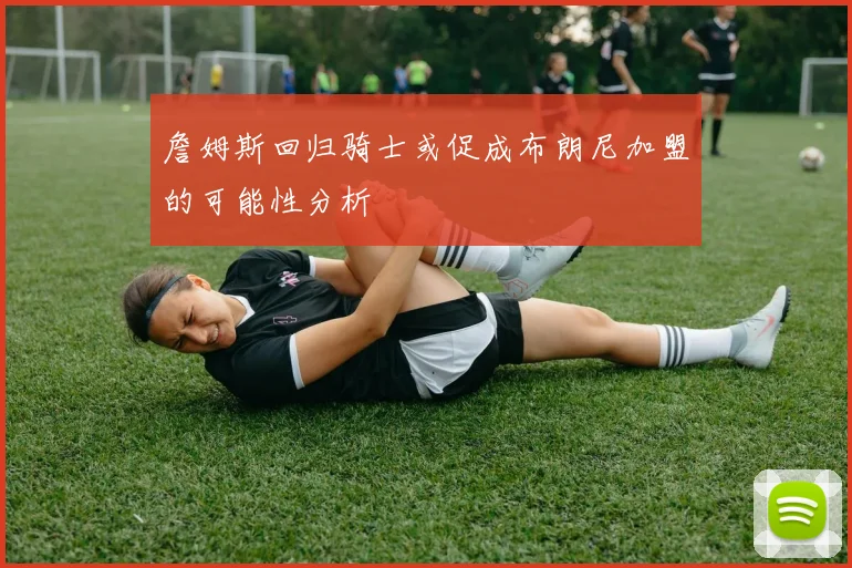 詹姆斯回归骑士或促成布朗尼加盟的可能性分析