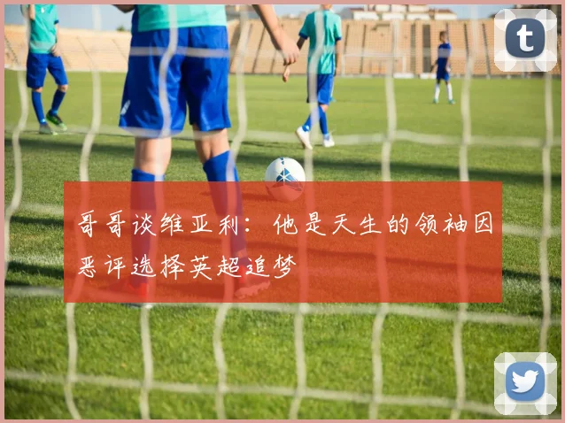 哥哥谈维亚利：他是天生的领袖因恶评选择英超追梦