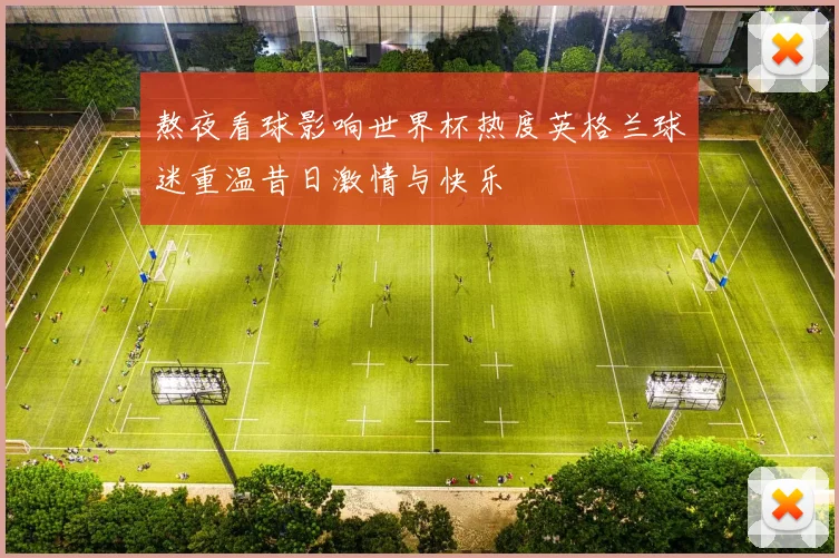 熬夜看球影响世界杯热度英格兰球迷重温昔日激情与快乐