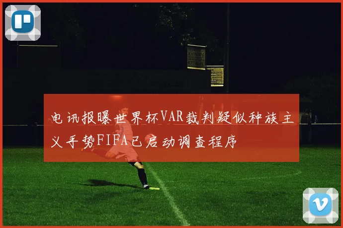 电讯报曝世界杯VAR裁判疑似种族主义手势FIFA已启动调查程序