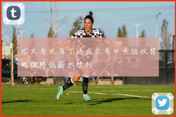尤文与大马丁达成三年口头协议将略微降低薪水续约