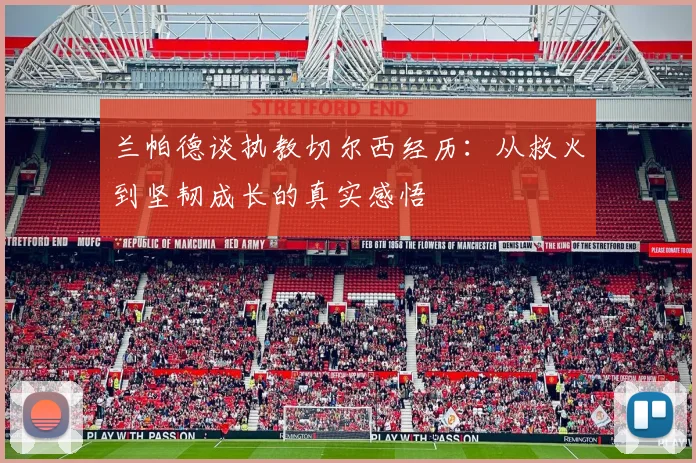 兰帕德谈执教切尔西经历：从救火到坚韧成长的真实感悟