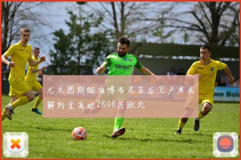 尤文图斯瞄准博洛尼亚后卫卢库米解约金高达2800万欧元