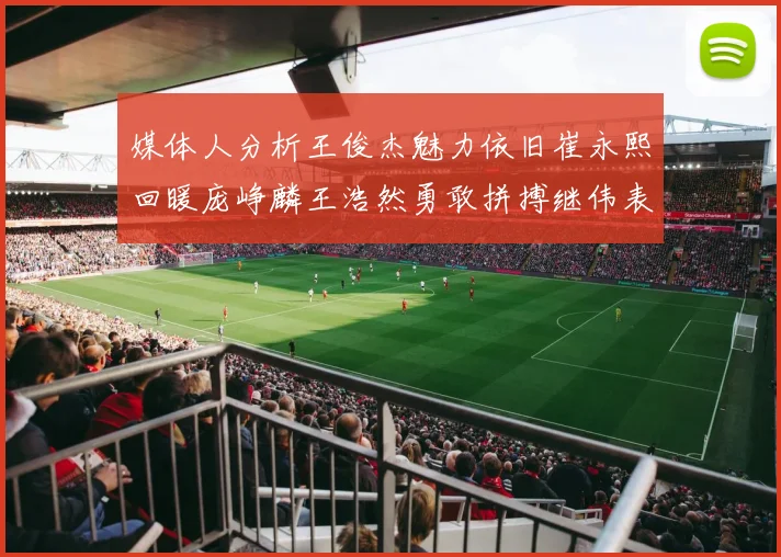 媒体人分析王俊杰魅力依旧崔永熙回暖庞峥麟王浩然勇敢拼搏继伟表现稳定